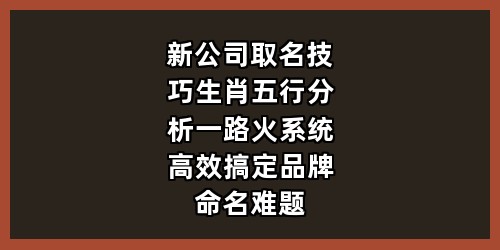 新公司取名技巧+生肖五行分析，一路火系统高效搞定品牌命名难题