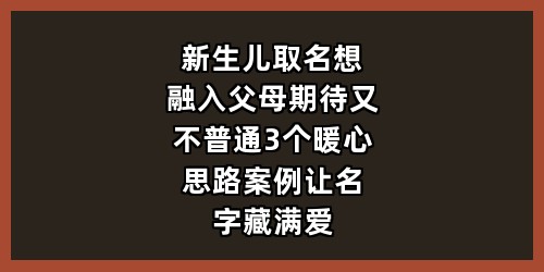 新生儿取名想融入父母期待又不普通？3个暖心思路+案例，让名字藏满爱意