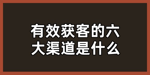 有效获客的六大渠道是什么