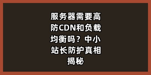 服务器需要高防CDN和负载均衡吗？中小站长防护真相揭秘