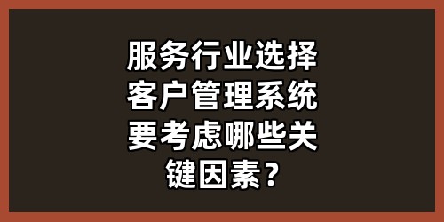 服务行业选择客户管理系统要考虑哪些关键因素？