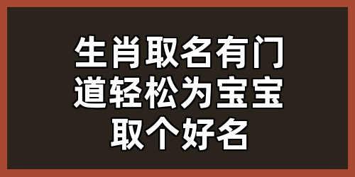 生肖取名有门道，轻松为宝宝取个好名
