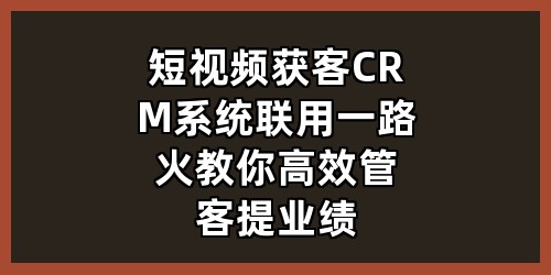 短视频获客+CRM系统联用，一路火教你高效管客提业绩