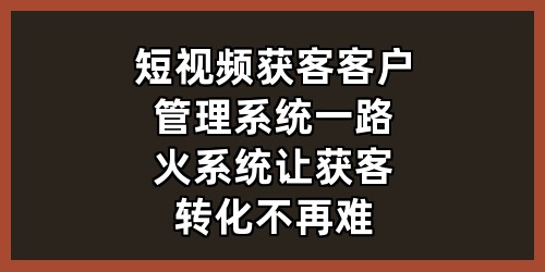 短视频获客+客户管理系统，一路火系统让获客转化不再难