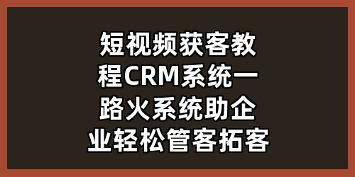 短视频获客教程+CRM系统，一路火系统助企业轻松管客拓客