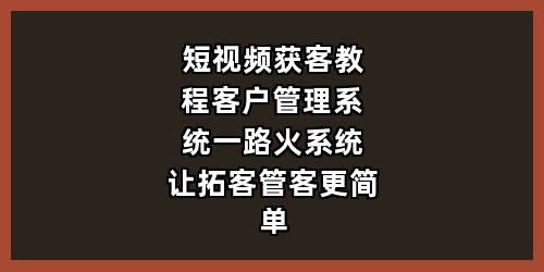 短视频获客教程+客户管理系统，一路火系统让拓客管客更简单