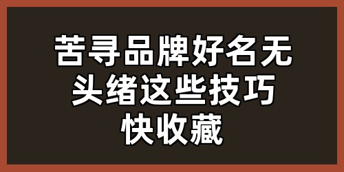 苦寻品牌好名无头绪？这些技巧快收藏！