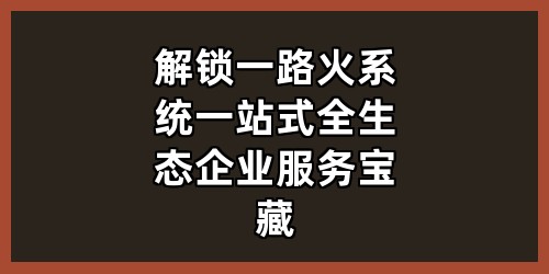 解锁一路火系统：一站式全生态企业服务宝藏