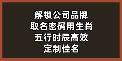 解锁公司品牌取名密码：用生肖五行时辰，高效定制佳名