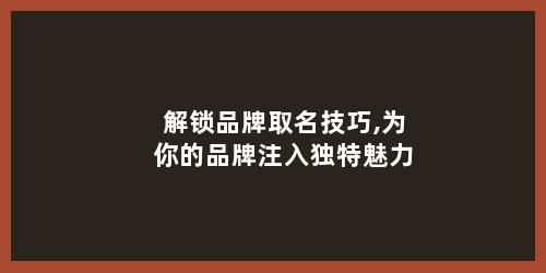 解锁品牌取名技巧,为你的品牌注入独特魅力
