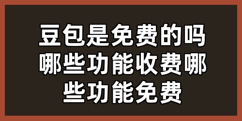 豆包是免费的吗，哪些功能收费，哪些功能免费？