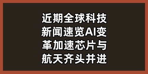 近期全球科技新闻速览：AI变革加速，芯片与航天齐头并进