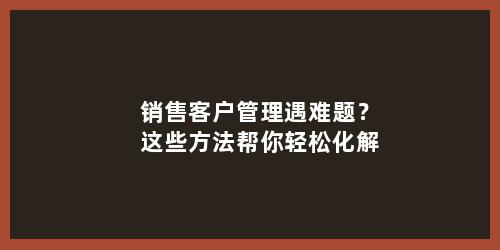 销售客户管理遇难题？这些方法帮你轻松化解