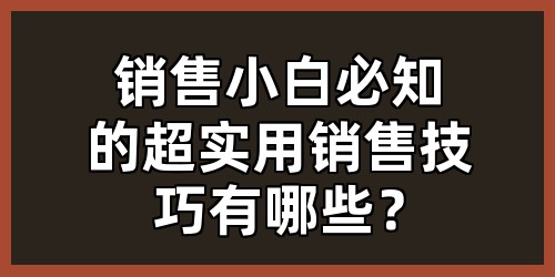 销售小白必知的超实用销售技巧有哪些？