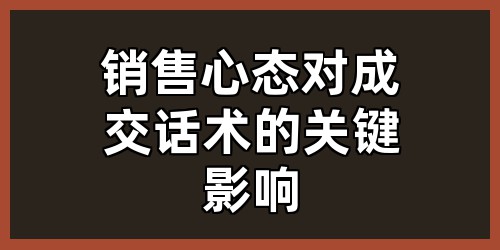 销售心态对成交话术的关键影响