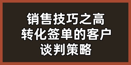 销售技巧之高转化签单的客户谈判策略