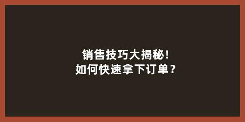 销售技巧大揭秘！如何快速拿下订单？