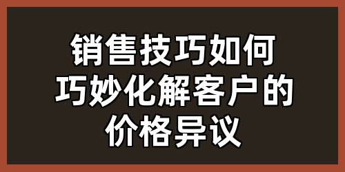 销售技巧：如何巧妙化解客户的价格异议