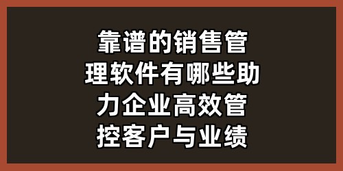 靠谱的销售管理软件有哪些？助力企业高效管控客户与业绩