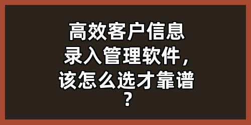 高效客户信息录入管理软件，该怎么选才靠谱？
